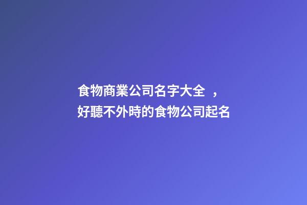 食物商業公司名字大全，好聽不外時的食物公司起名